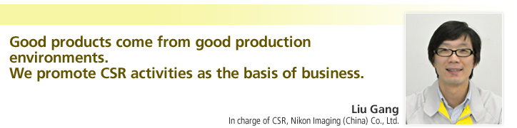 Good products come from good production environments.
We promote CSR activities as the basis of business.

Liu Gang
In charge of CSR, Nikon Imaging (China) Co., Ltd.