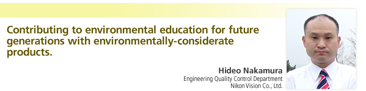 Contributing to environmental education for future generations with environmentally-considerate products

Hideo Nakamura
Engineering Quality Control
Department
Nikon Vision Co., Ltd.