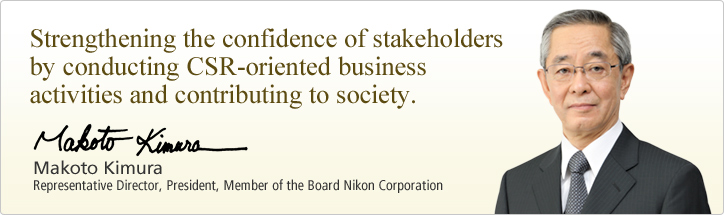 Strengthening the confidence of stakeholders by conducting CSR-oriented business activities and contributing to society Makoto Kimura Representative Director,President, Member of the Board Nikon Corporation