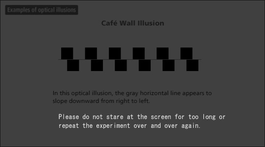 Café Wall Illusion In this optical illusion, the gray horizontal line appears to slope downward from right to left.