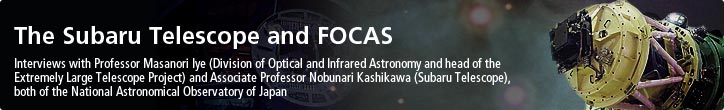 The Subaru Telescope and FOCAS—Interviews with Professor Masanori Iye (Division of Optical and Infrared Astronomy and head of the Extremely Large Telescope Project) and Associate Professor Nobunari Kashikawa (Subaru Telescope), both of the National Astronomical Observatory of Japan