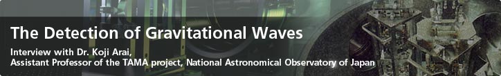 The Detection of Gravitational Waves—Interview with Dr. Koji Arai, Assistant Professor of the TAMA project, National Astronomical Observatory of Japan