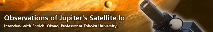 Observations of Jupiter's Satellite Io—Interview with Shoichi Okano, Professor at Tohoku University.