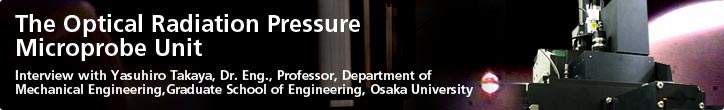 The Optical Radiation Pressure Microprobe Unit—Interview with Yasuhiro Takaya, Dr. Eng., Professor, Department of Mechanical Engineering, Graduate School of Engineering, Osaka University