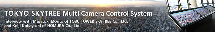 TOKYO SKYTREE Multi-Camera Control System—Interview with Masatoki Morito of TOBU TOWER SKYTREE Co., Ltd. and Keiji Kobayashi of NOMURA Co., Ltd.